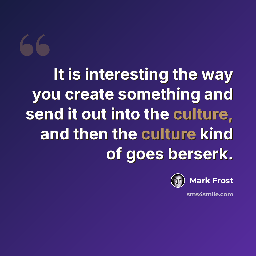 “It is interesting the way you create something and send it out into the culture, and then the culture kind of goes berserk.” quote by Mark Frost