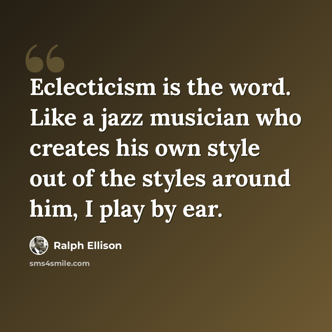 “Eclecticism is the word. Like a jazz musician who creates his own style out of the styles around him, I play by ear.” quote by Ralph Ellison