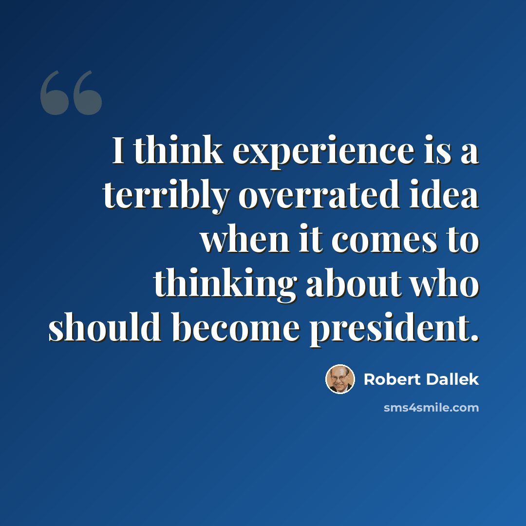 “I think experience is a terribly overrated idea when it comes to thinking about who should become president.” quote by Robert Dallek