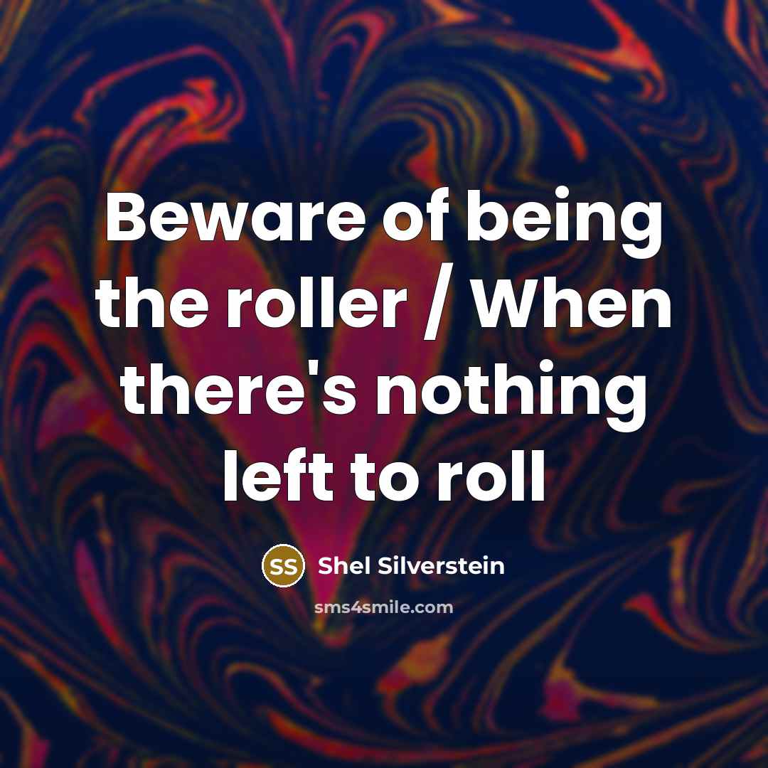 “Beware of being the roller / When there's nothing left to roll” quote by Shel Silverstein