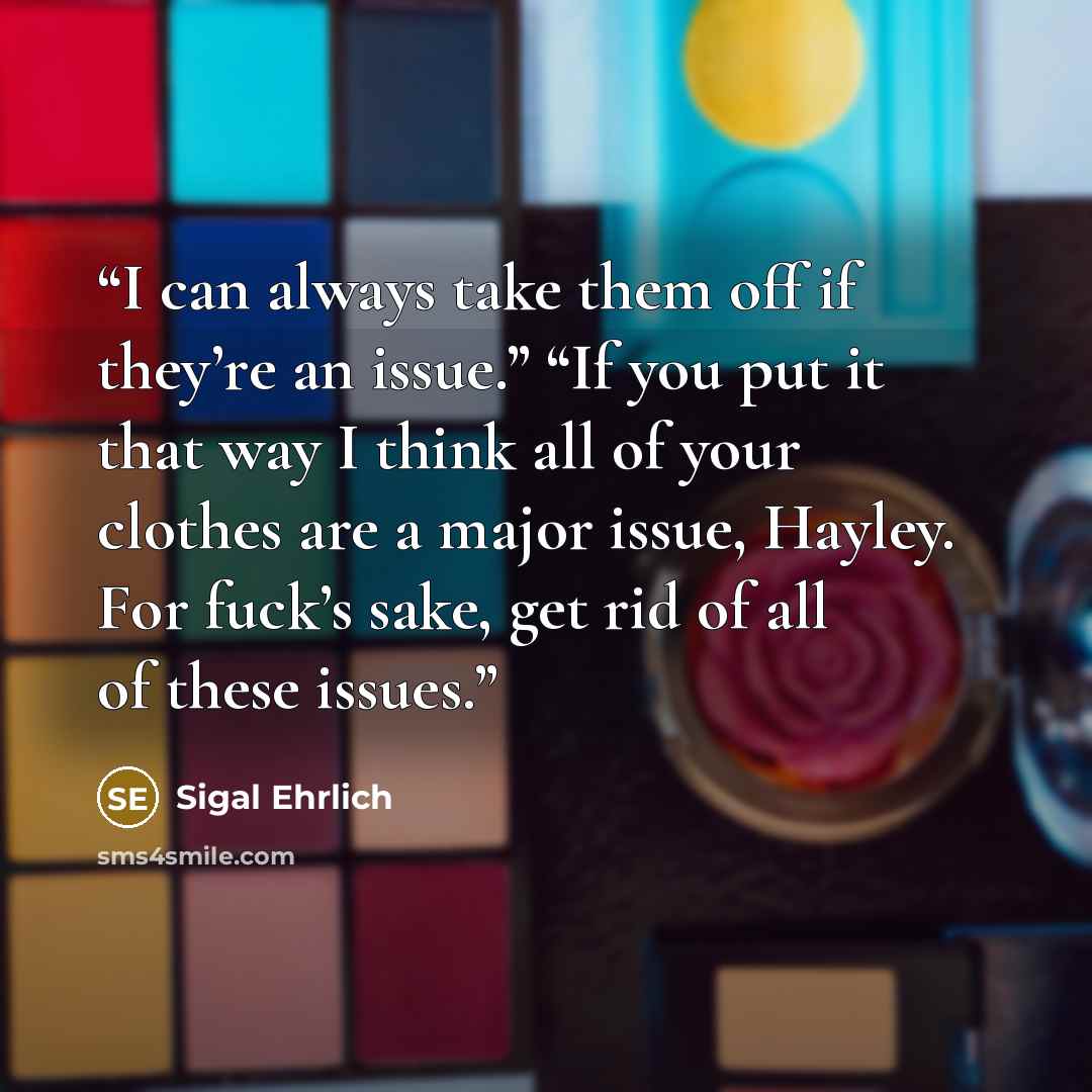 “I can always take them off if they’re an issue.” “If you put it that way I think all of your clothes are a major issue, Hayley. For fuck’s sake, get rid of all of these issues.” quote by Sigal Ehrlich