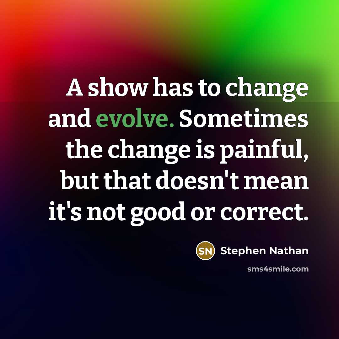 “A show has to change and evolve. Sometimes the change is painful, but that doesn't mean it's not good or correct.” quote by Stephen Nathan
