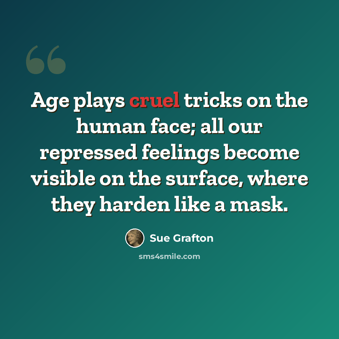 “Age plays cruel tricks on the human face; all our repressed feelings become visible on the surface, where they harden like a mask.” quote by Sue Grafton