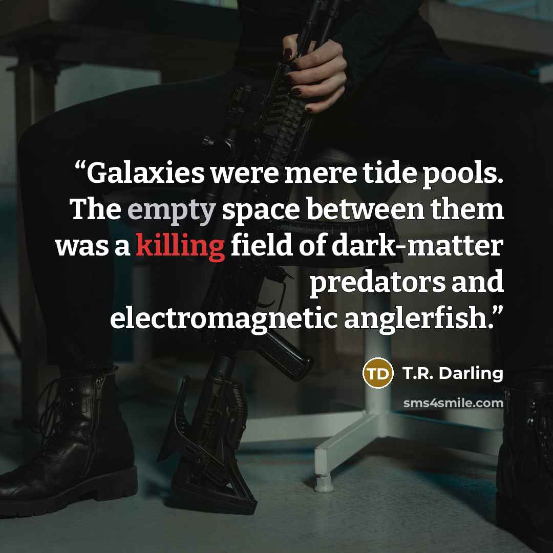 “Galaxies were mere tide pools. The empty space between them was a killing field of dark-matter predators and electromagnetic anglerfish.” quote by T.R. Darling