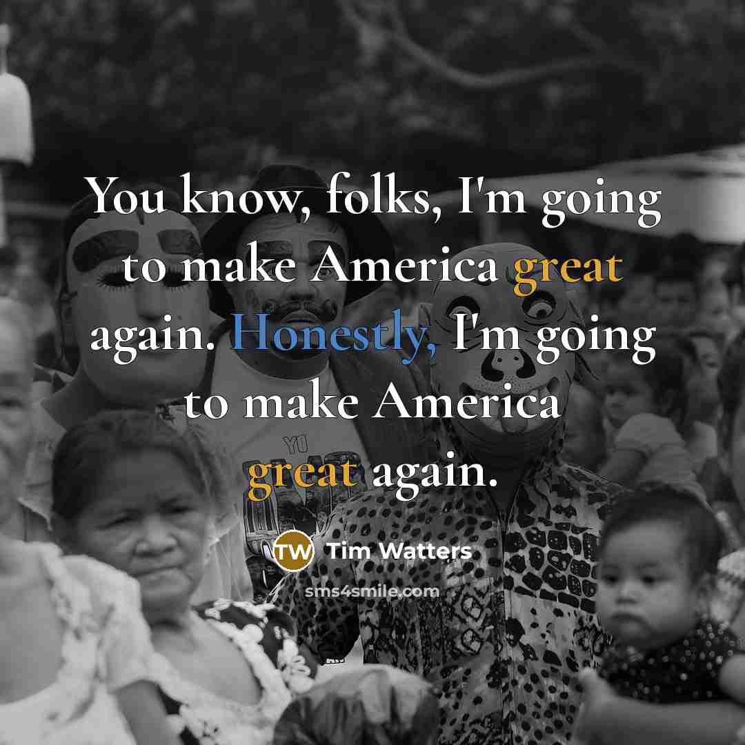 “You know, folks, I'm going to make America great again. Honestly, I'm going to make America great again.” quote by Tim Watters