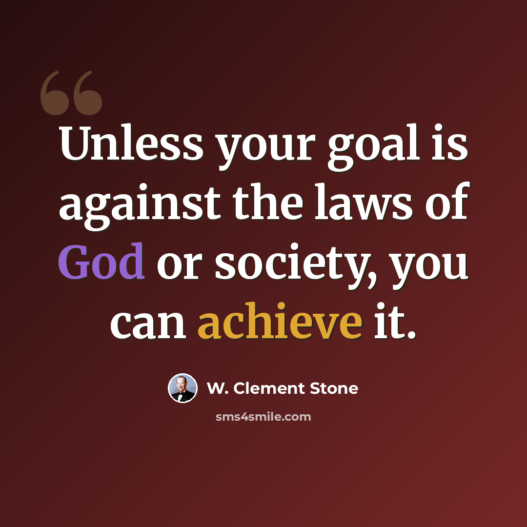 “Unless your goal is against the laws of God or society, you can achieve it.” quote by W. Clement Stone