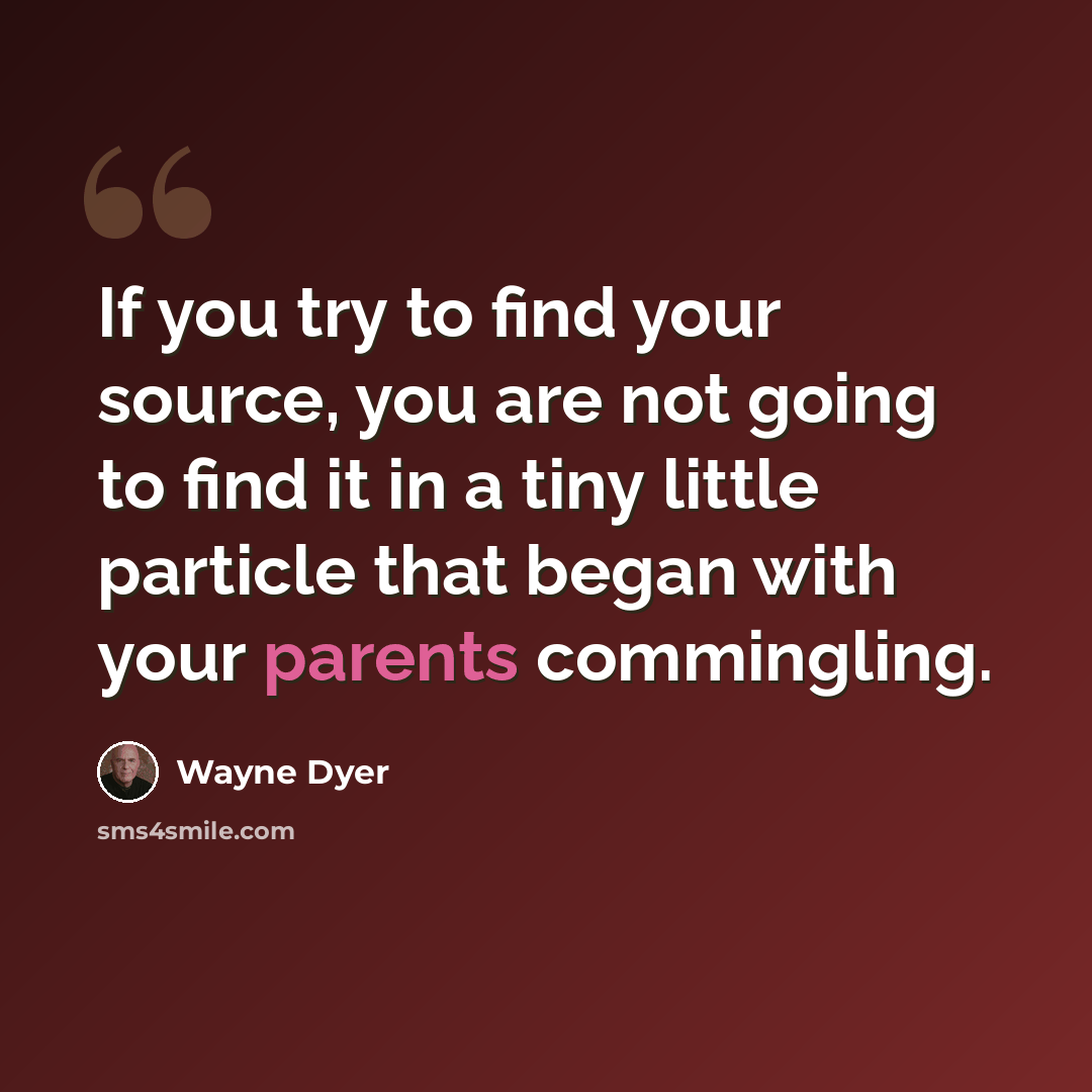 “If you try to find your source, you are not going to find it in a tiny little particle that began with your parents commingling.” quote by Wayne Dyer