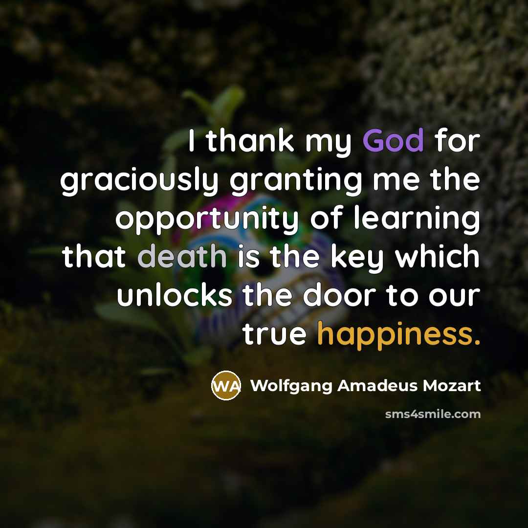 “I thank my God for graciously granting me the opportunity of learning that death is the key which unlocks the door to our true happiness.” quote by Wolfgang Amadeus Mozart