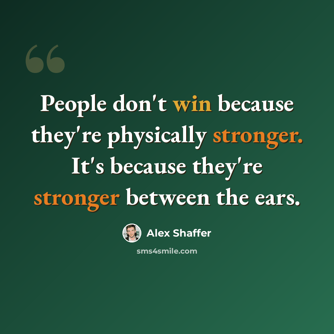 “People don't win because they're physically stronger. It's because they're stronger between the ears.” quote by Alex Shaffer