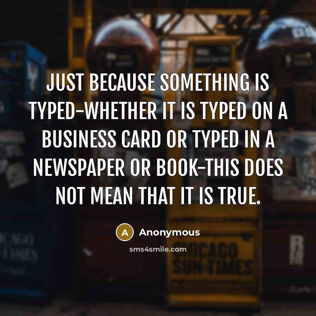“Just because something is typed-whether it is typed on a business card or typed in a newspaper or book-this does not mean that it is true.” quote by Anonymous