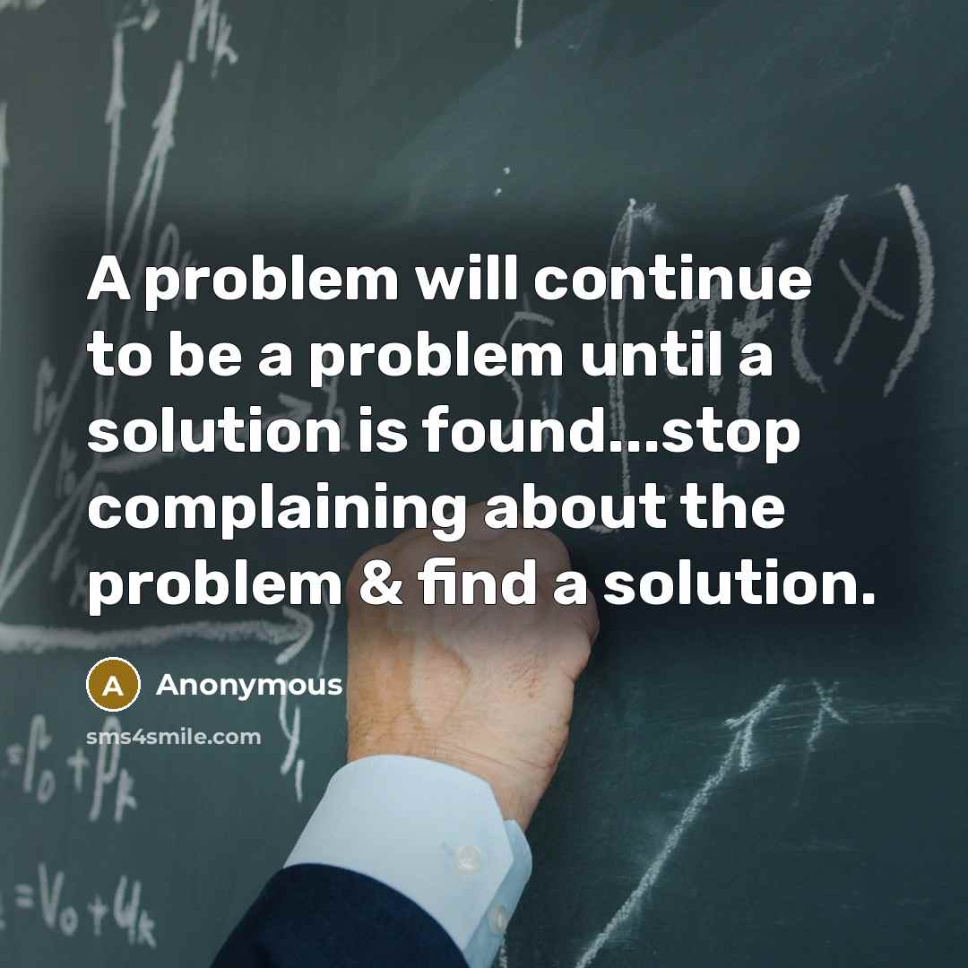“A problem will continue to be a problem until a solution is found...stop complaining about the problem & find a solution.” quote by Anonymous