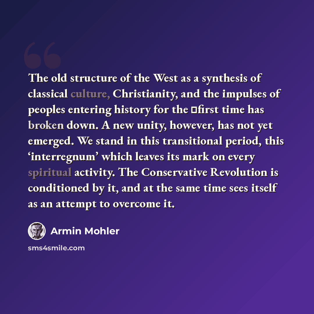 “The old structure of the West as a synthesis of classical culture, Christianity, and the impulses of peoples entering history for the first time has broken down. A new unity, however, has not yet emerged. We stand in this transitional period, this ‘interregnum’ which leaves its mark on every…” quote by Armin Mohler