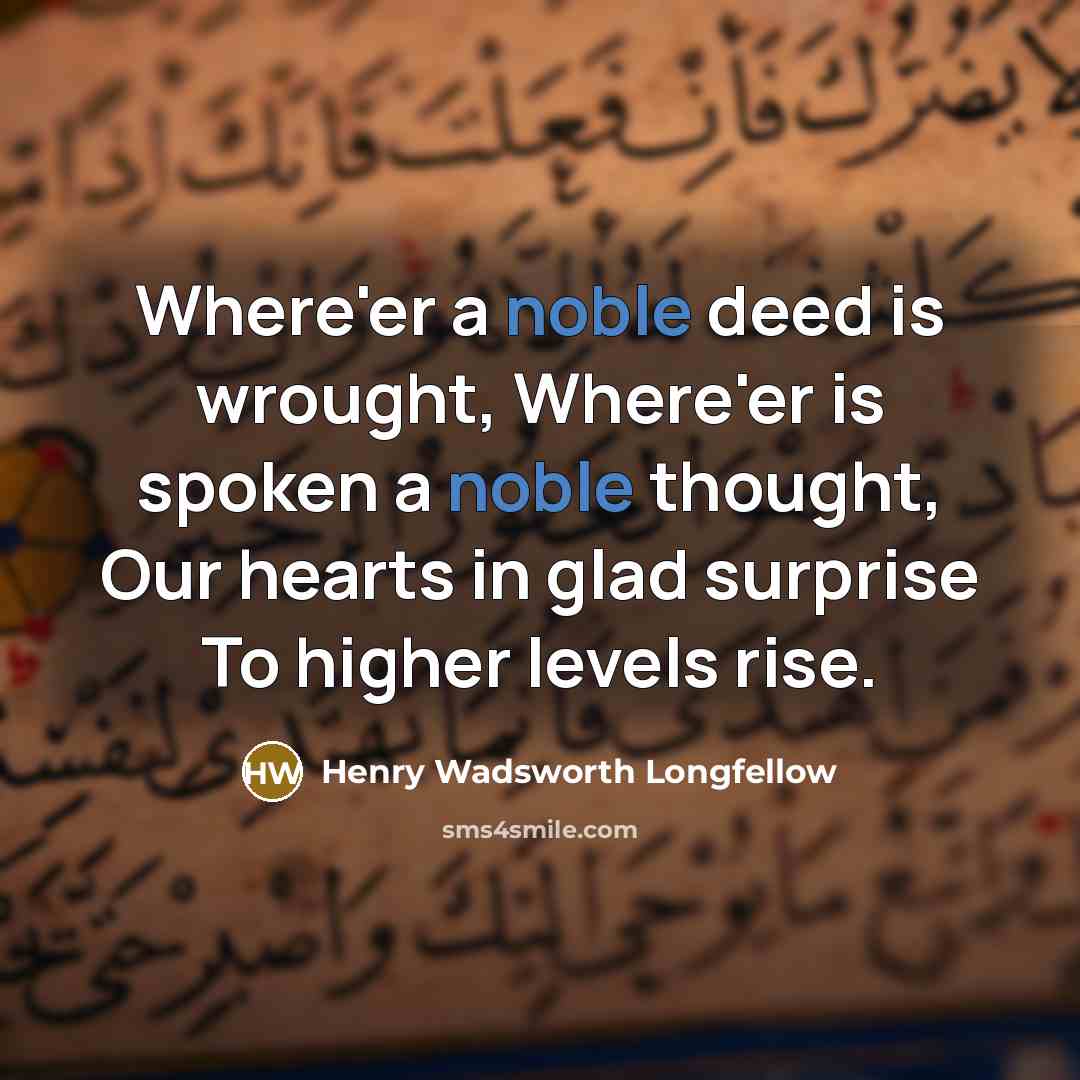 “Where'er a noble deed is wrought, Where'er is spoken a noble thought, Our hearts in glad surprise To higher levels rise.” quote by Henry Wadsworth Longfellow