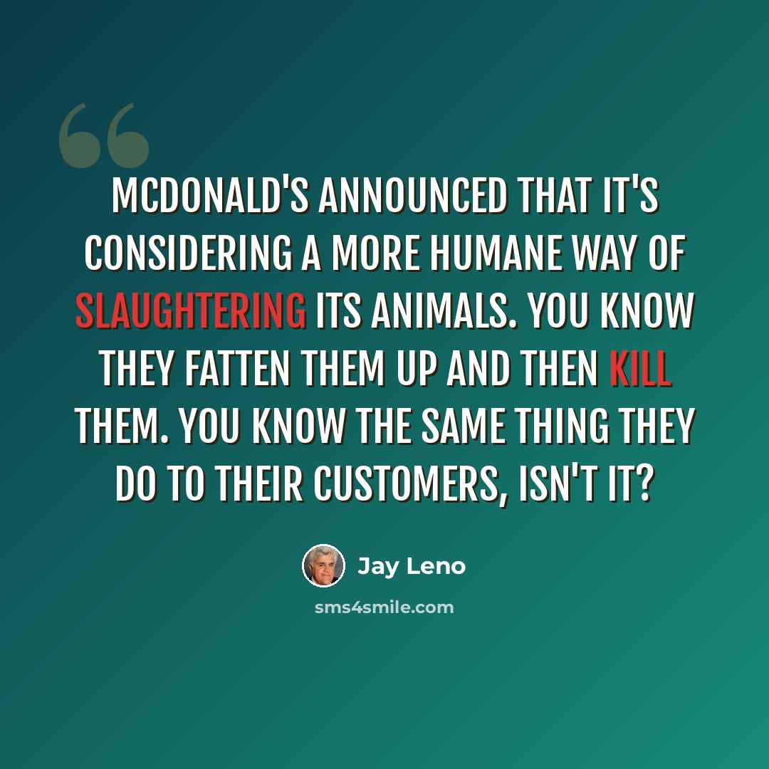 “McDonald's announced that it's considering a more humane way of slaughtering its animals. You know they fatten them up and then kill them. You know the same thing they do to their customers, isn't it?” quote by Jay Leno