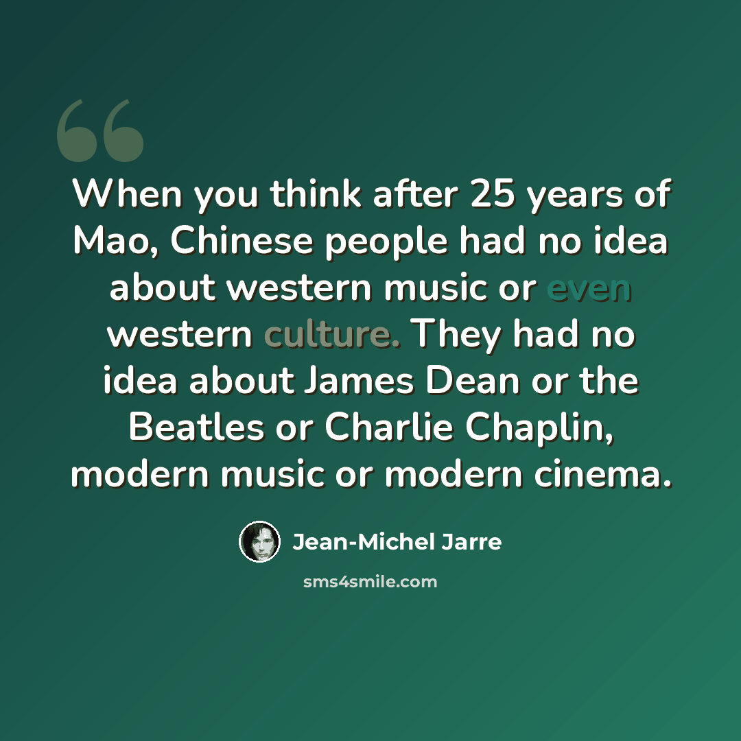 “When you think after 25 years of Mao, Chinese people had no idea about western music or even western culture. They had no idea about James Dean or the Beatles or Charlie Chaplin, modern music or modern cinema.” quote by Jean-Michel Jarre