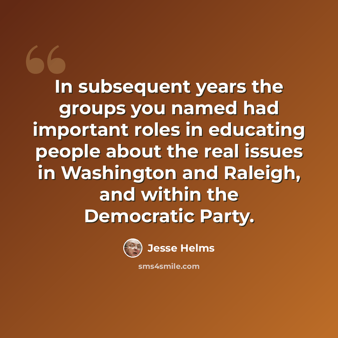 “In subsequent years the groups you named had important roles in educating people about the real issues in Washington and Raleigh, and within the Democratic Party.” quote by Jesse Helms