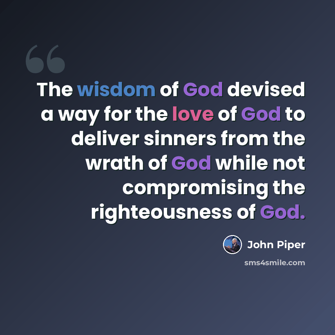 “The wisdom of God devised a way for the love of God to deliver sinners from the wrath of God while not compromising the righteousness of God.” quote by John Piper
