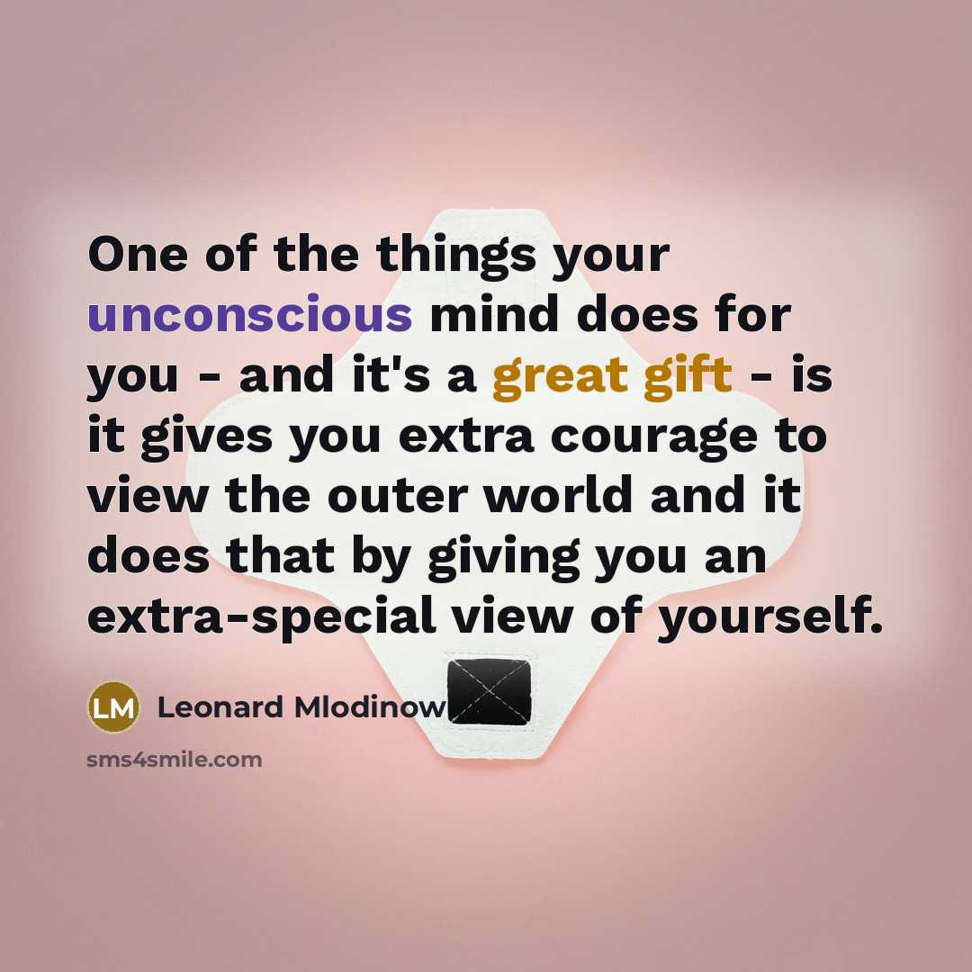 “One of the things your unconscious mind does for you - and it's a great gift - is it gives you extra courage to view the outer world and it does that by giving you an extra-special view of yourself.” quote by Leonard Mlodinow