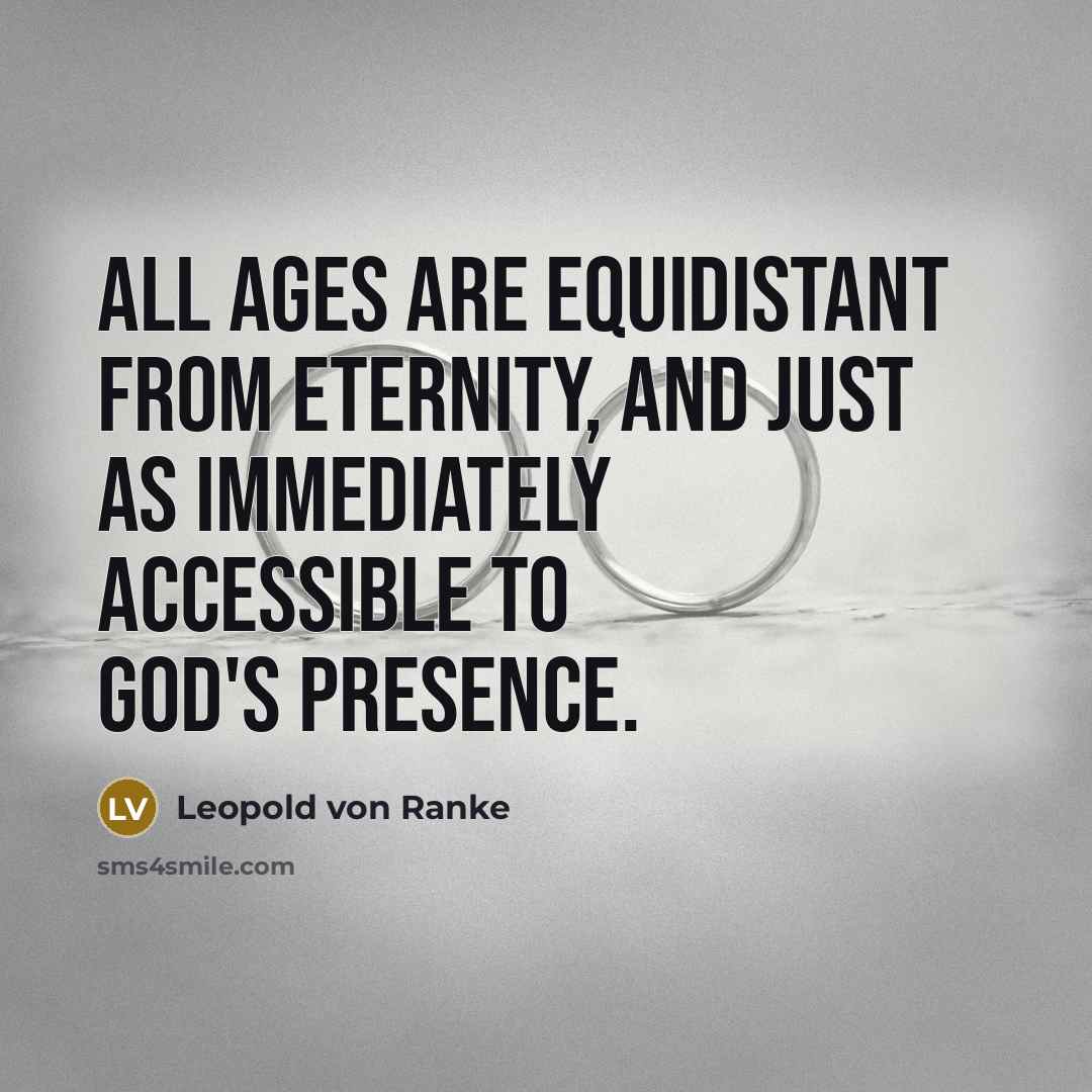 “All ages are equidistant from eternity, and just as immediately accessible to God's presence.” quote by Leopold von Ranke