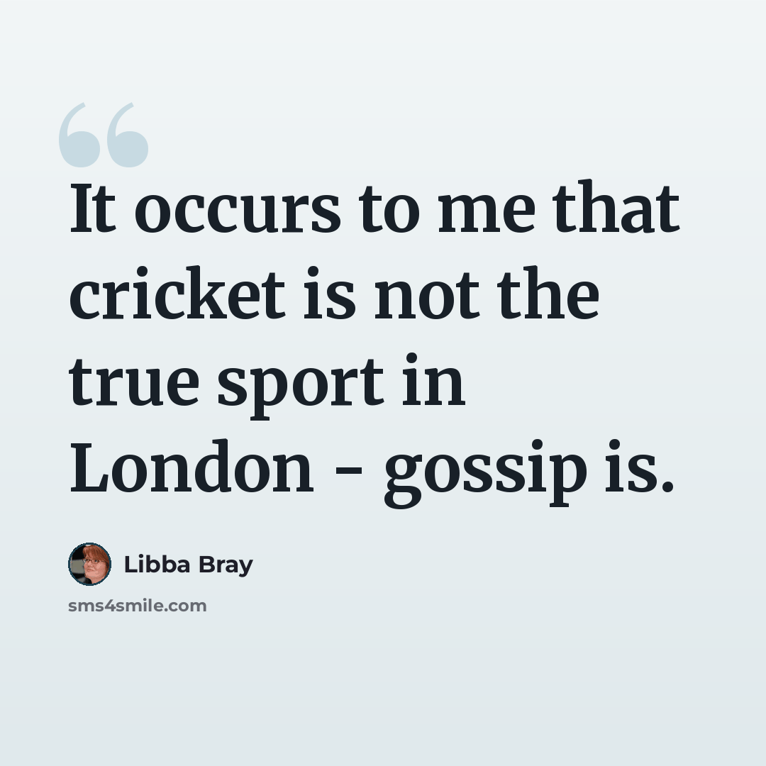 “It occurs to me that cricket is not the true sport in London - gossip is.” quote by Libba Bray