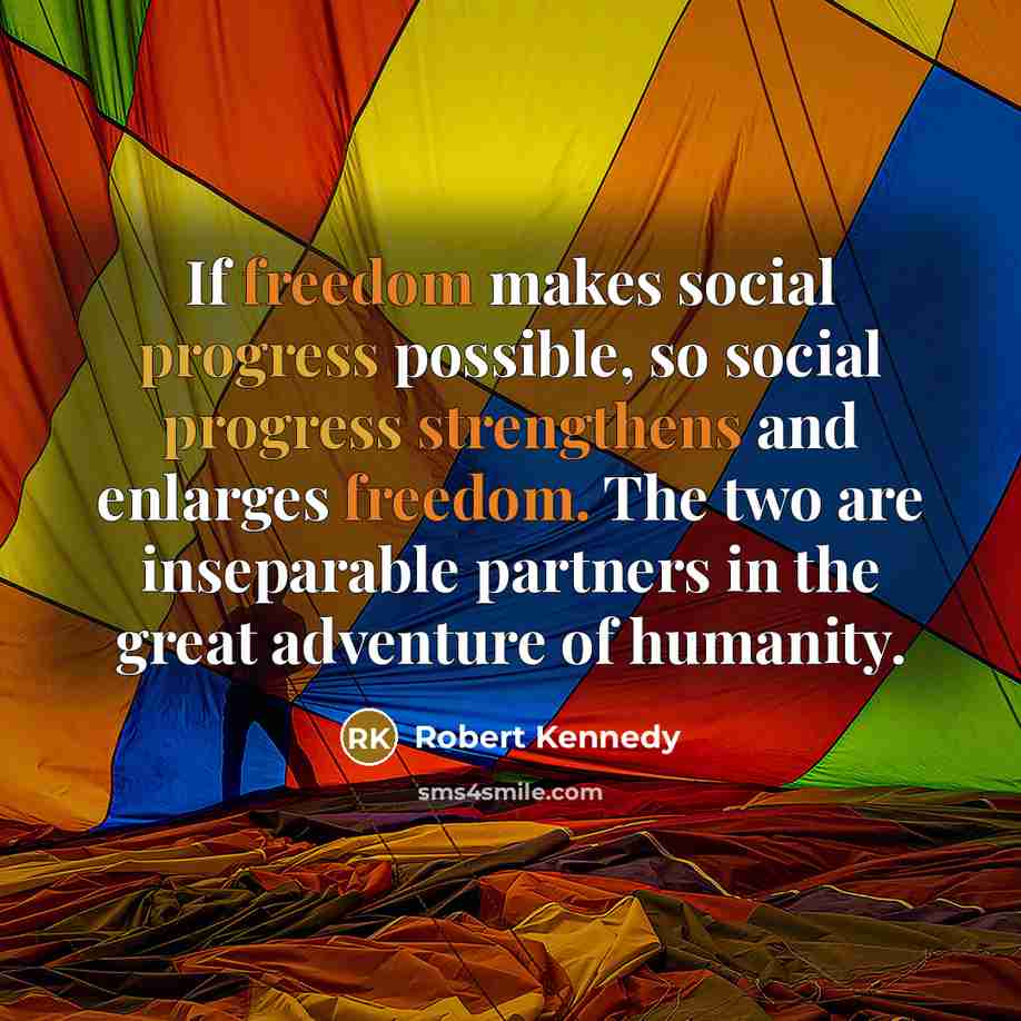 “If freedom makes social progress possible, so social progress strengthens and enlarges freedom. The two are inseparable partners in the great adventure of humanity.” quote by Robert Kennedy