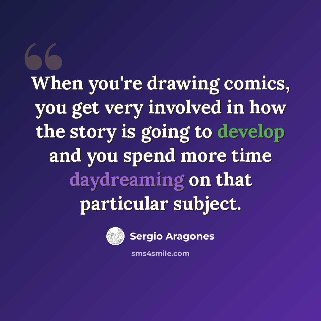 “When you're drawing comics, you get very involved in how the story is going to develop and you spend more time daydreaming on that particular subject.” quote by Sergio Aragones