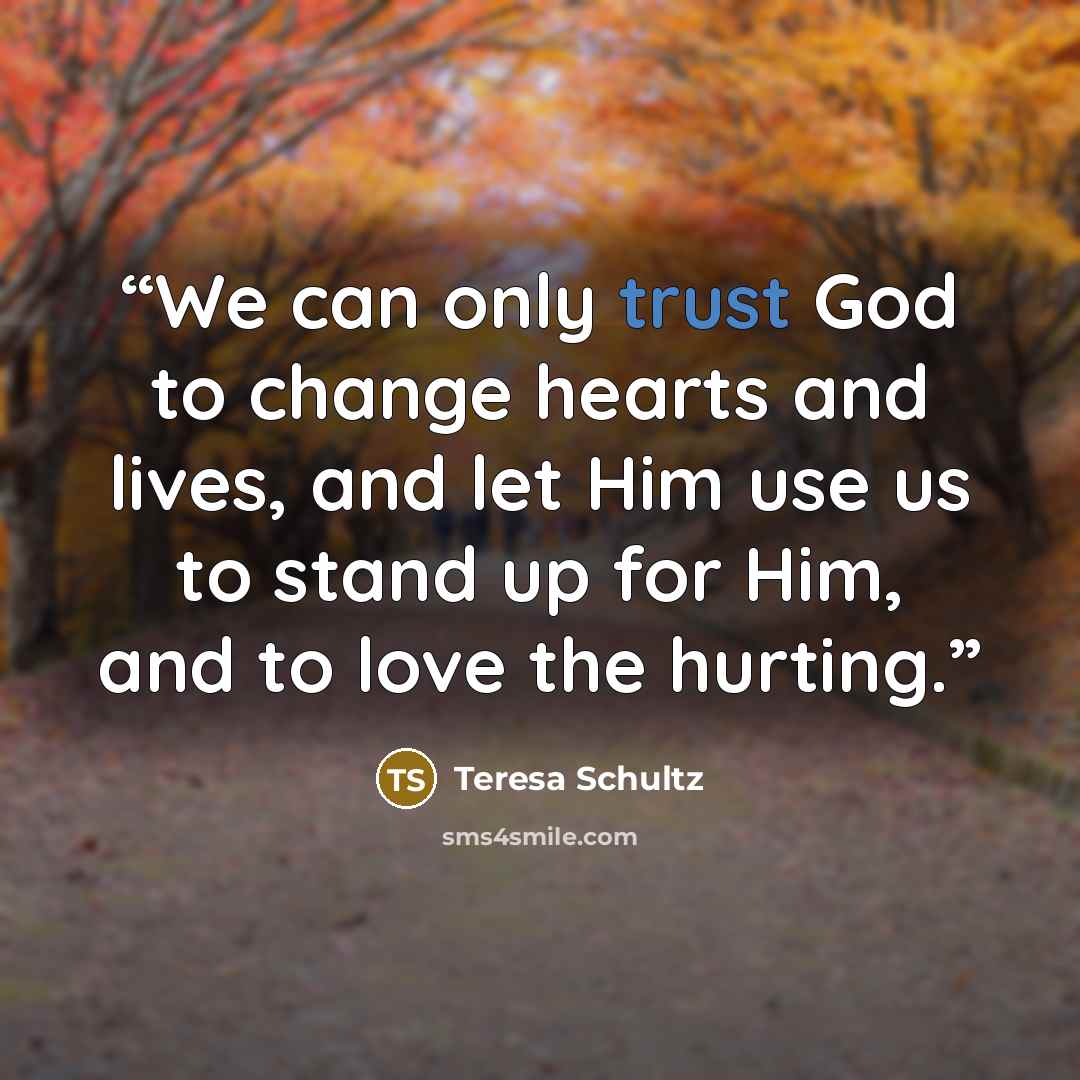 “We can only trust God to change hearts and lives, and let Him use us to stand up for Him, and to love the hurting.” quote by Teresa Schultz