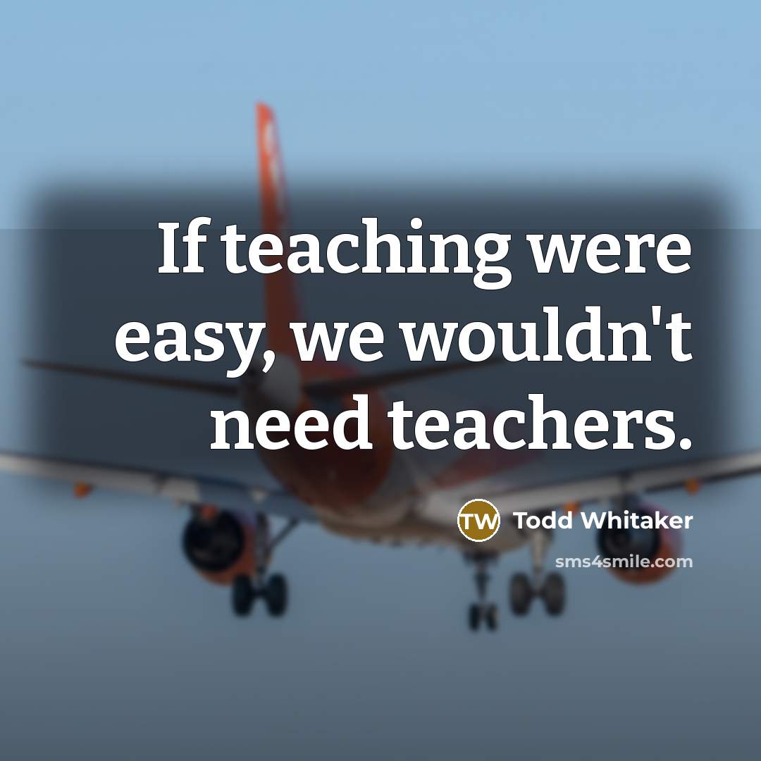 “If teaching were easy, we wouldn't need teachers.” quote by Todd Whitaker
