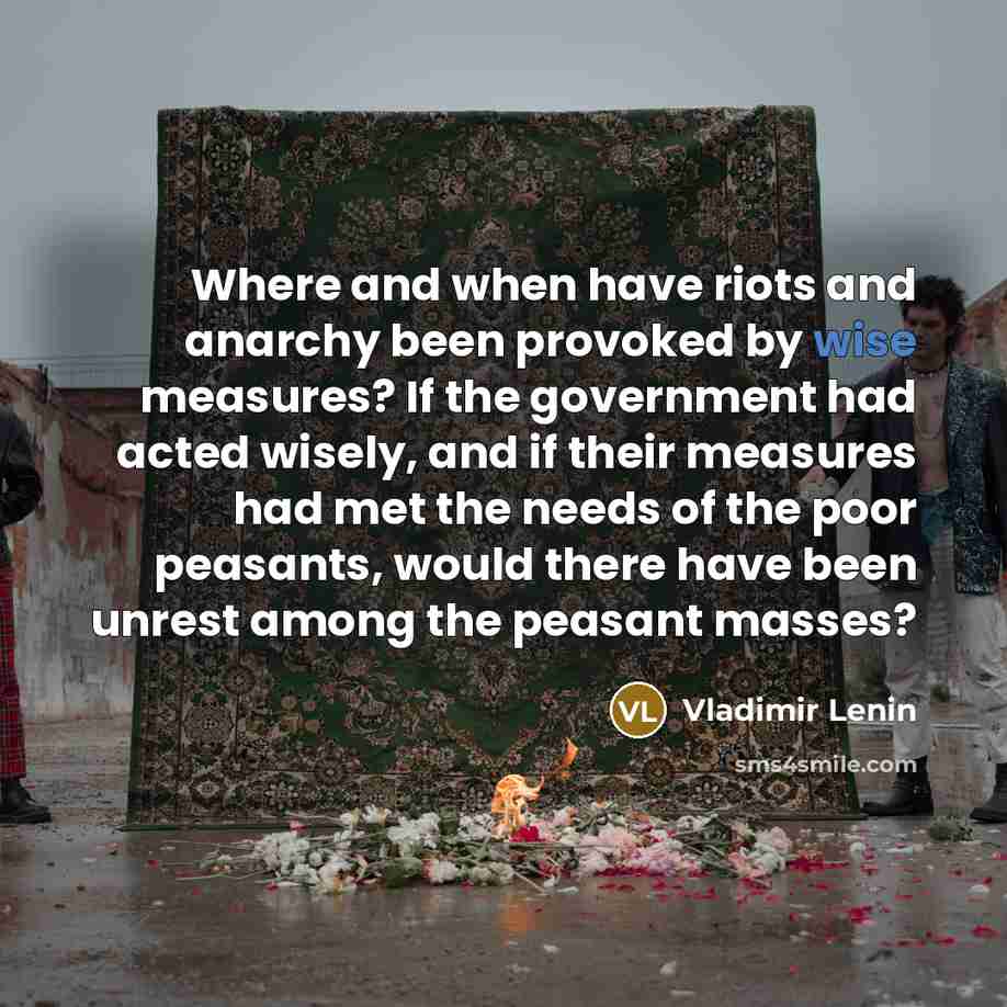 “Where and when have riots and anarchy been provoked by wise measures? If the government had acted wisely, and if their measures had met the needs of the poor peasants, would there have been unrest among the peasant masses?” quote by Vladimir Lenin