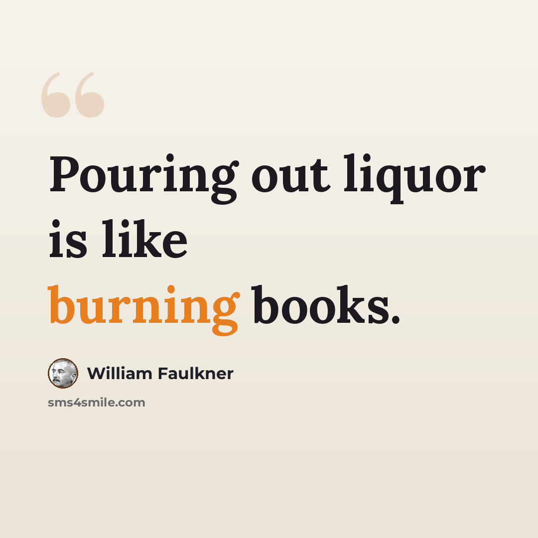 “Pouring out liquor is like burning books.” quote by William Faulkner