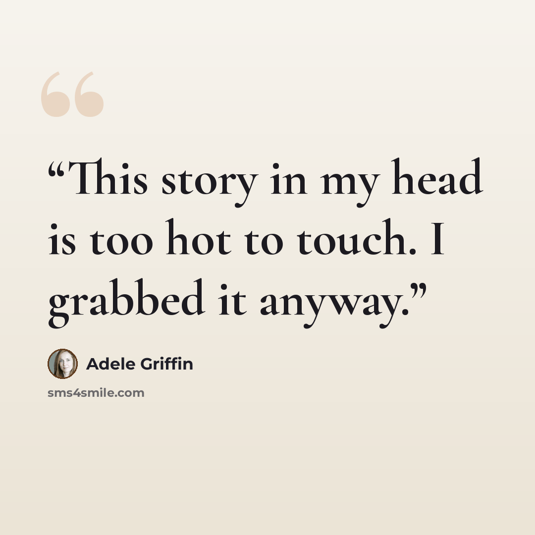 “This story in my head is too hot to touch. I grabbed it anyway.” quote by Adele Griffin