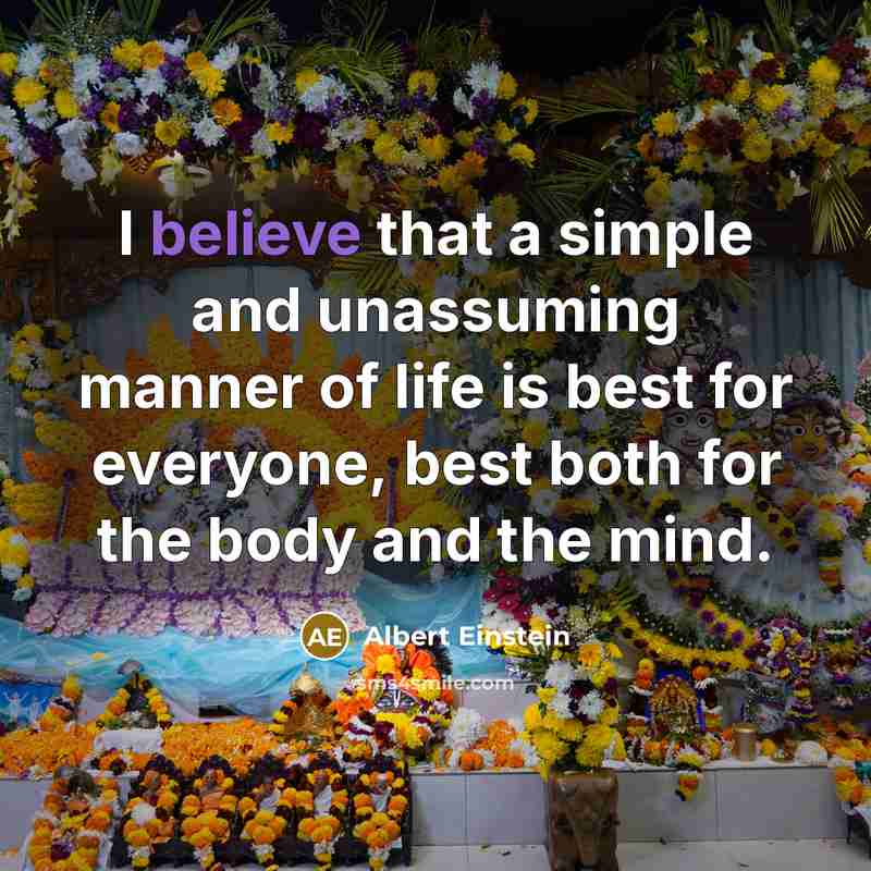 “I believe that a simple and unassuming manner of life is best for everyone, best both for the body and the mind.” quote by Albert Einstein