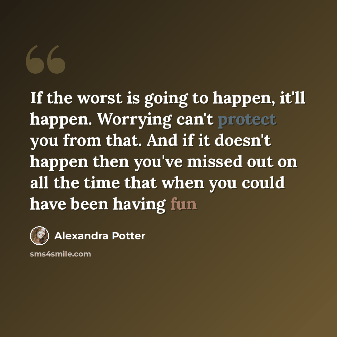 “If the worst is going to happen, it'll happen. Worrying can't protect you from that. And if it doesn't happen then you've missed out on all the time that when you could have been having fun” quote by Alexandra Potter