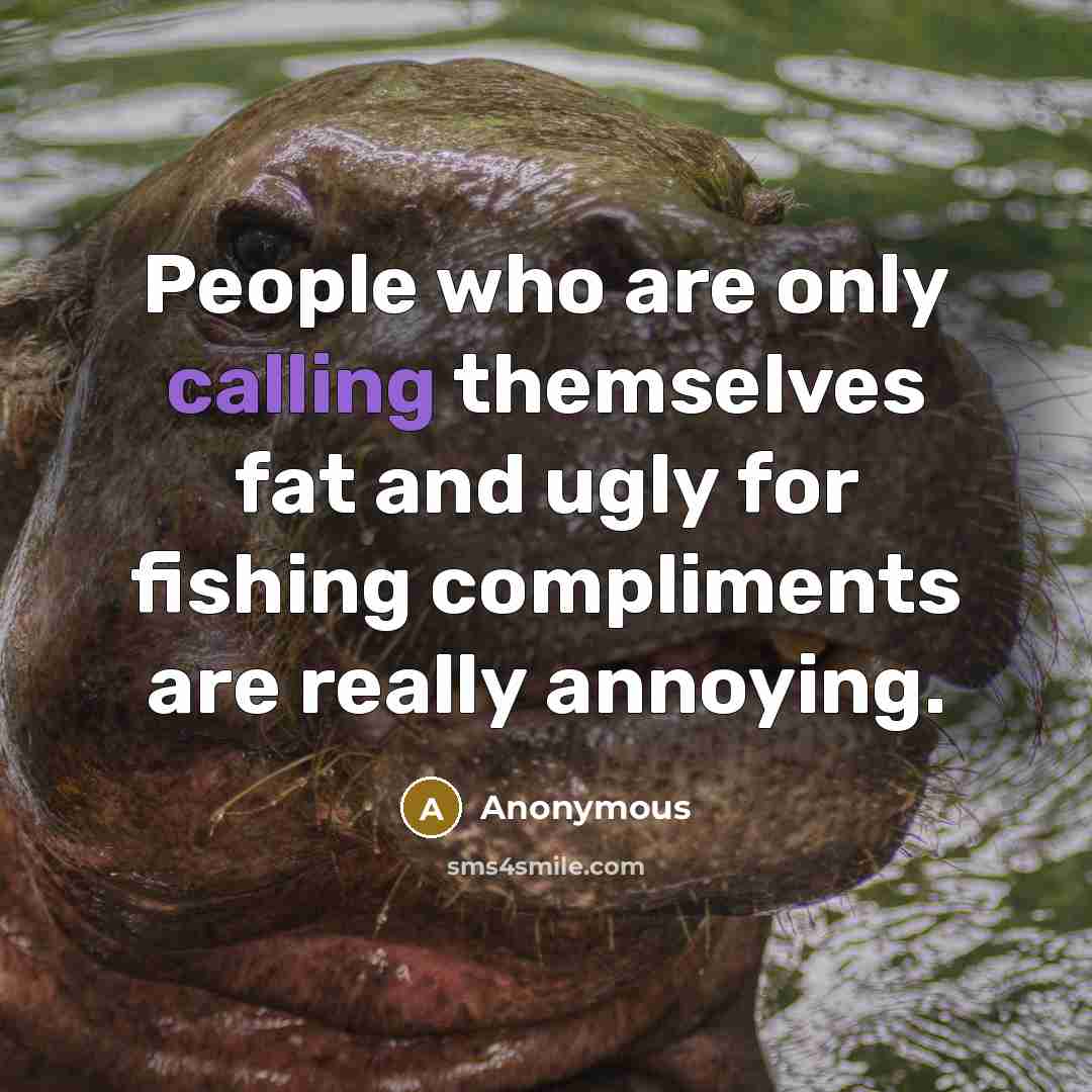 “People who are only calling themselves fat and ugly for fishing compliments are really annoying.” quote by Anonymous