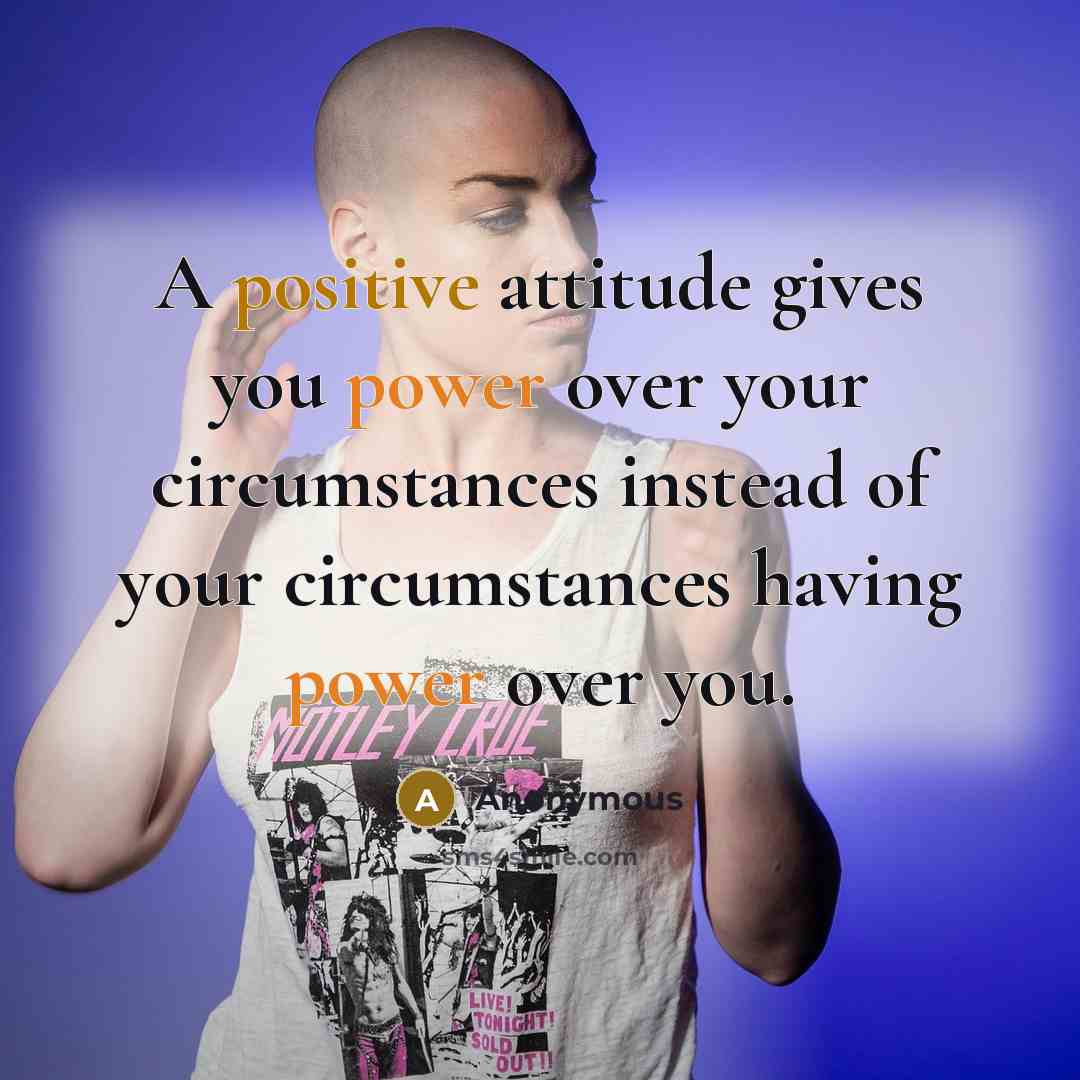 “A positive attitude gives you power over your circumstances instead of your circumstances having power over you.” quote by Anonymous