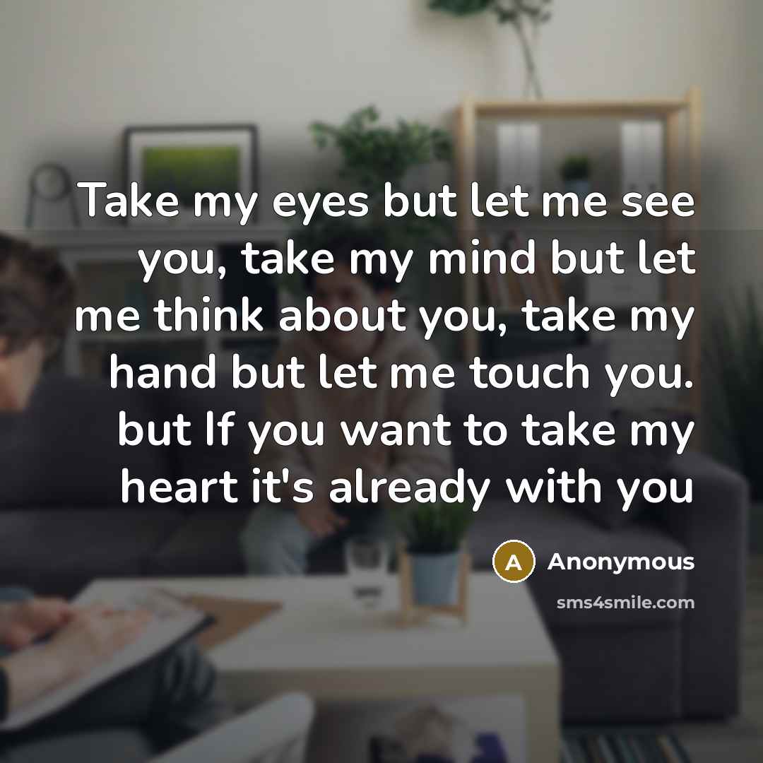 “Take my eyes but let me see you, take my mind but let me think about you, take my hand but let me touch you. but If you want to take my heart it's already with you” quote by Anonymous