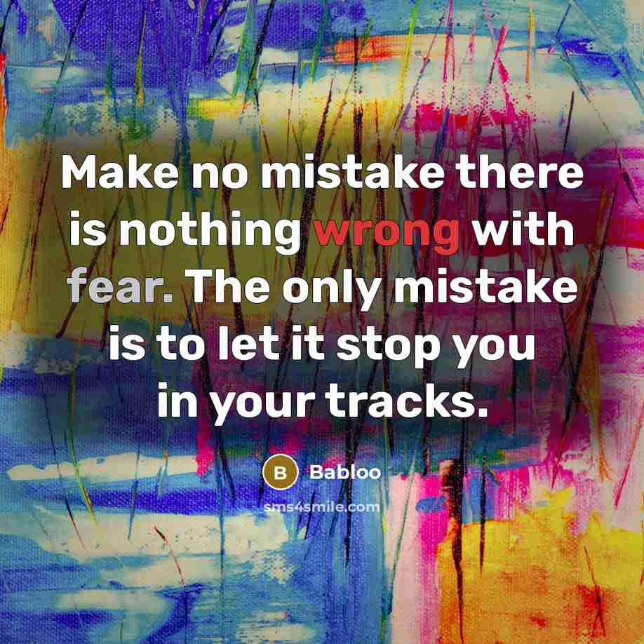 “Make no mistake there is nothing wrong with fear. The only mistake is to let it stop you in your tracks.” quote by Babloo