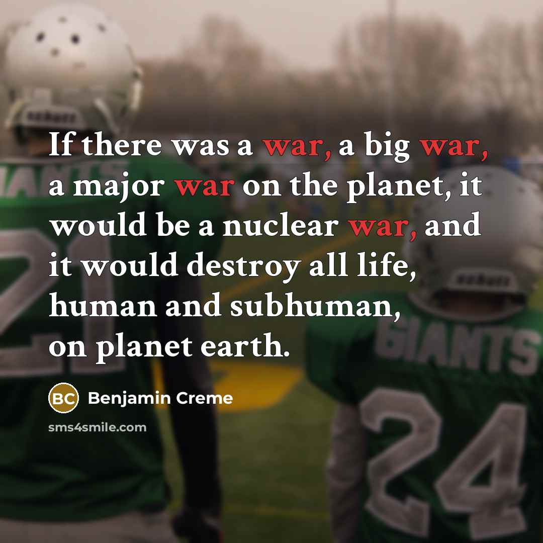 “If there was a war, a big war, a major war on the planet, it would be a nuclear war, and it would destroy all life, human and subhuman, on planet earth.” quote by Benjamin Creme