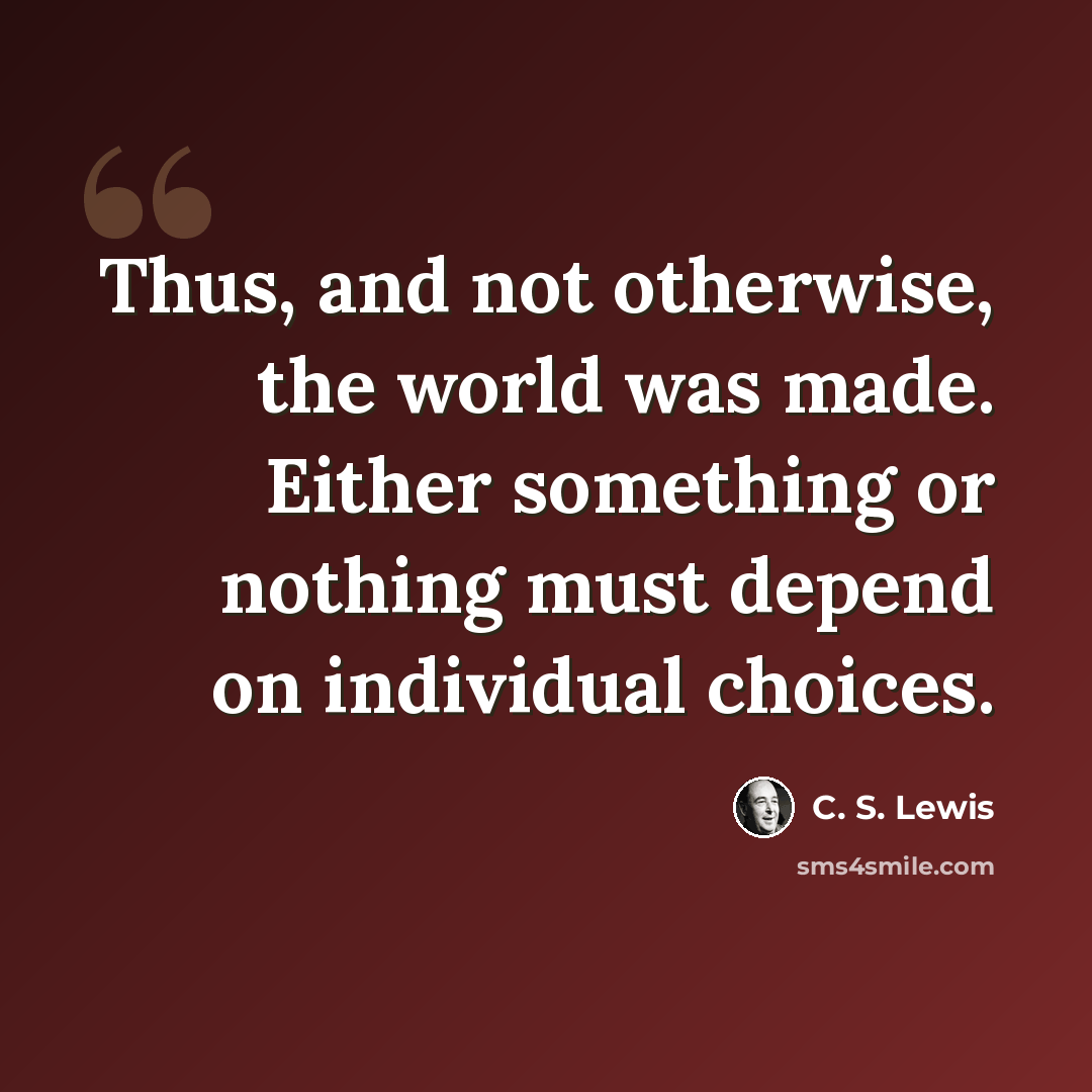 “Thus, and not otherwise, the world was made. Either something or nothing must depend on individual choices.” quote by C. S. Lewis