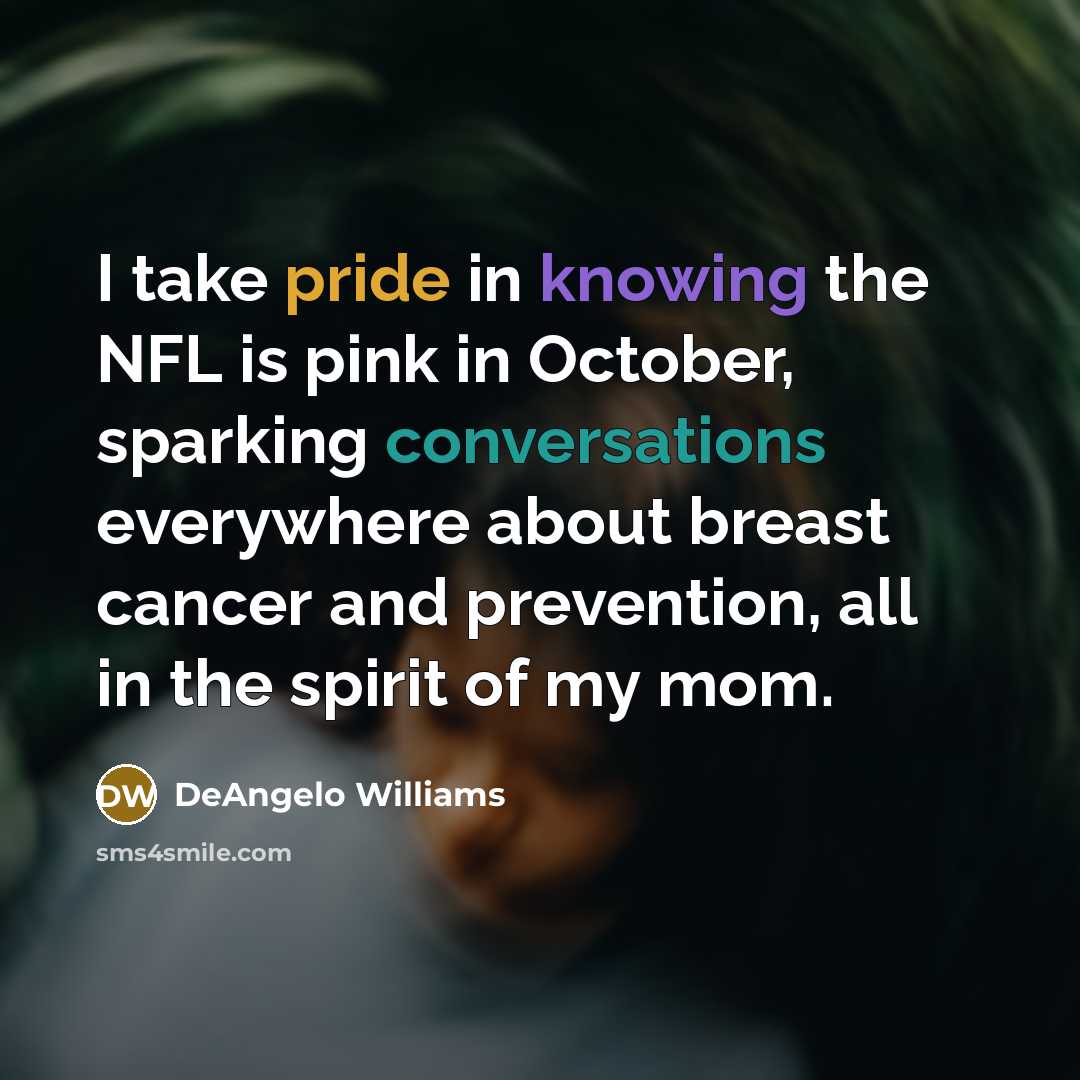 “I take pride in knowing the NFL is pink in October, sparking conversations everywhere about breast cancer and prevention, all in the spirit of my mom.” quote by DeAngelo Williams