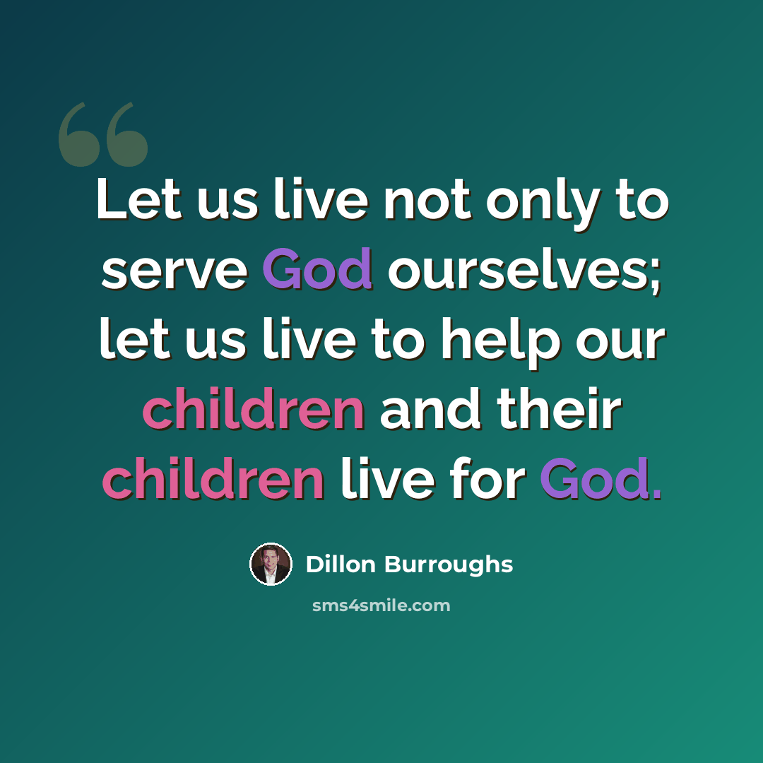 “Let us live not only to serve God ourselves; let us live to help our children and their children live for God.” quote by Dillon Burroughs