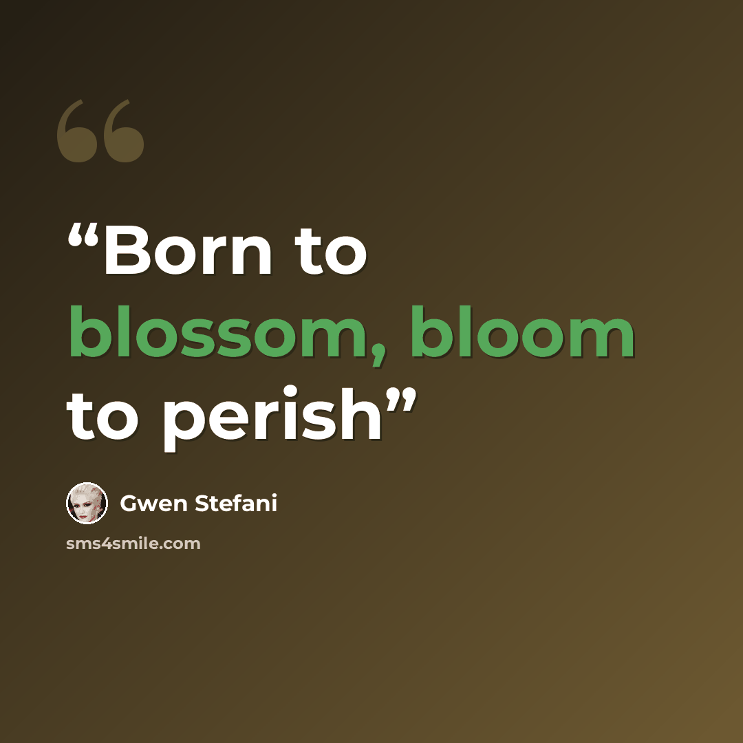 “Born to blossom, bloom to perish” quote by Gwen Stefani