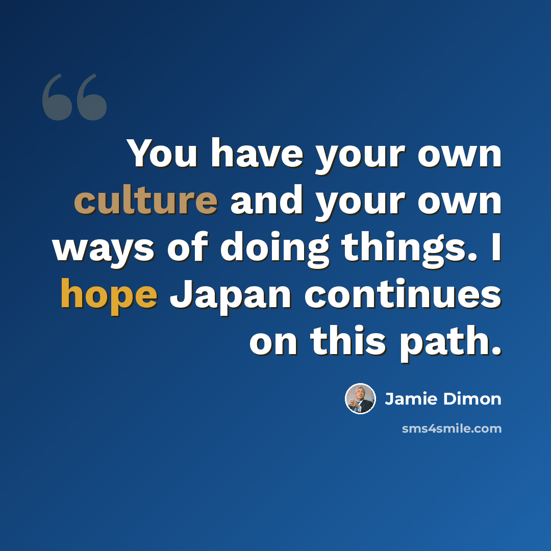 “You have your own culture and your own ways of doing things. I hope Japan continues on this path.” quote by Jamie Dimon