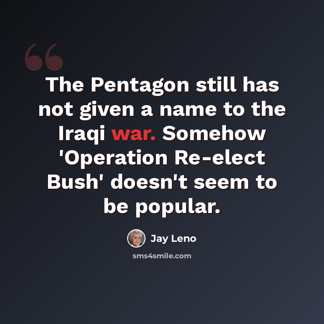 “The Pentagon still has not given a name to the Iraqi war. Somehow 'Operation Re-elect Bush' doesn't seem to be popular.” quote by Jay Leno