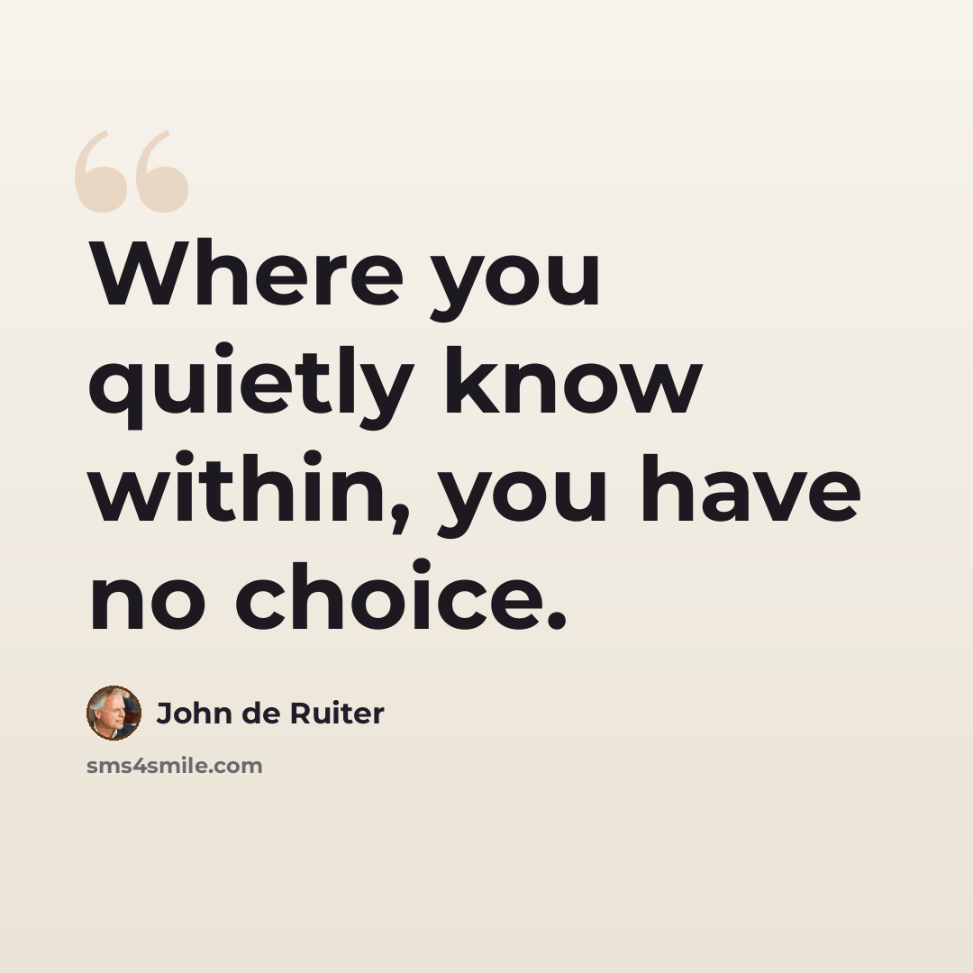 “Where you quietly know within, you have no choice.” quote by John de Ruiter