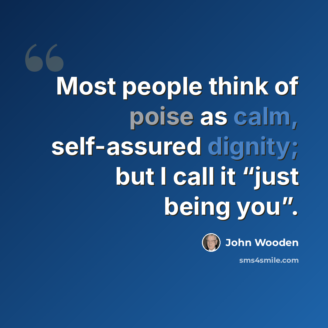 “Most people think of poise as calm, self-assured dignity; but I call it “just being you”.” quote by John Wooden