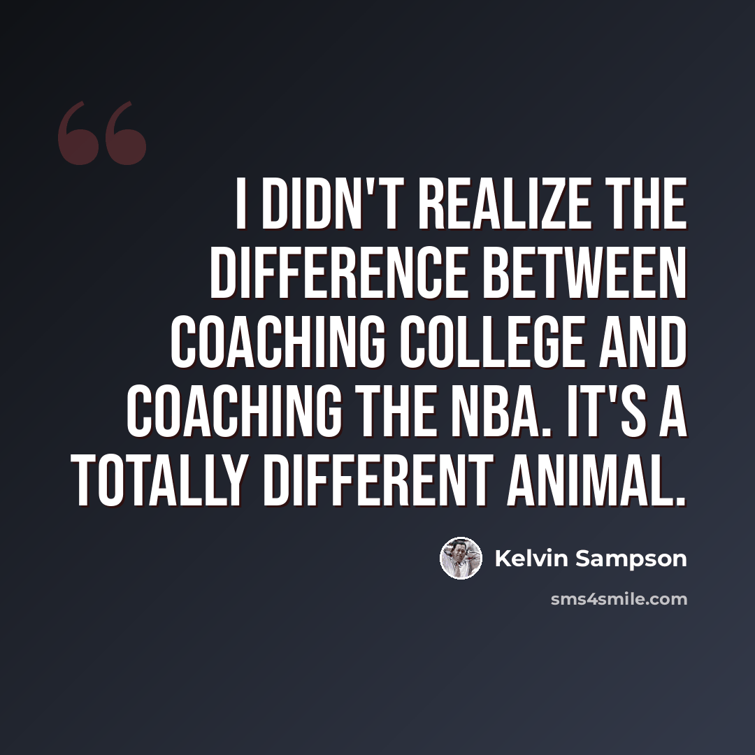 “I didn't realize the difference between coaching college and coaching the NBA. It's a totally different animal.” quote by Kelvin Sampson