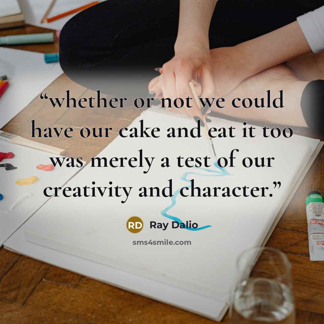 “whether or not we could have our cake and eat it too was merely a test of our creativity and character.” quote by Ray Dalio