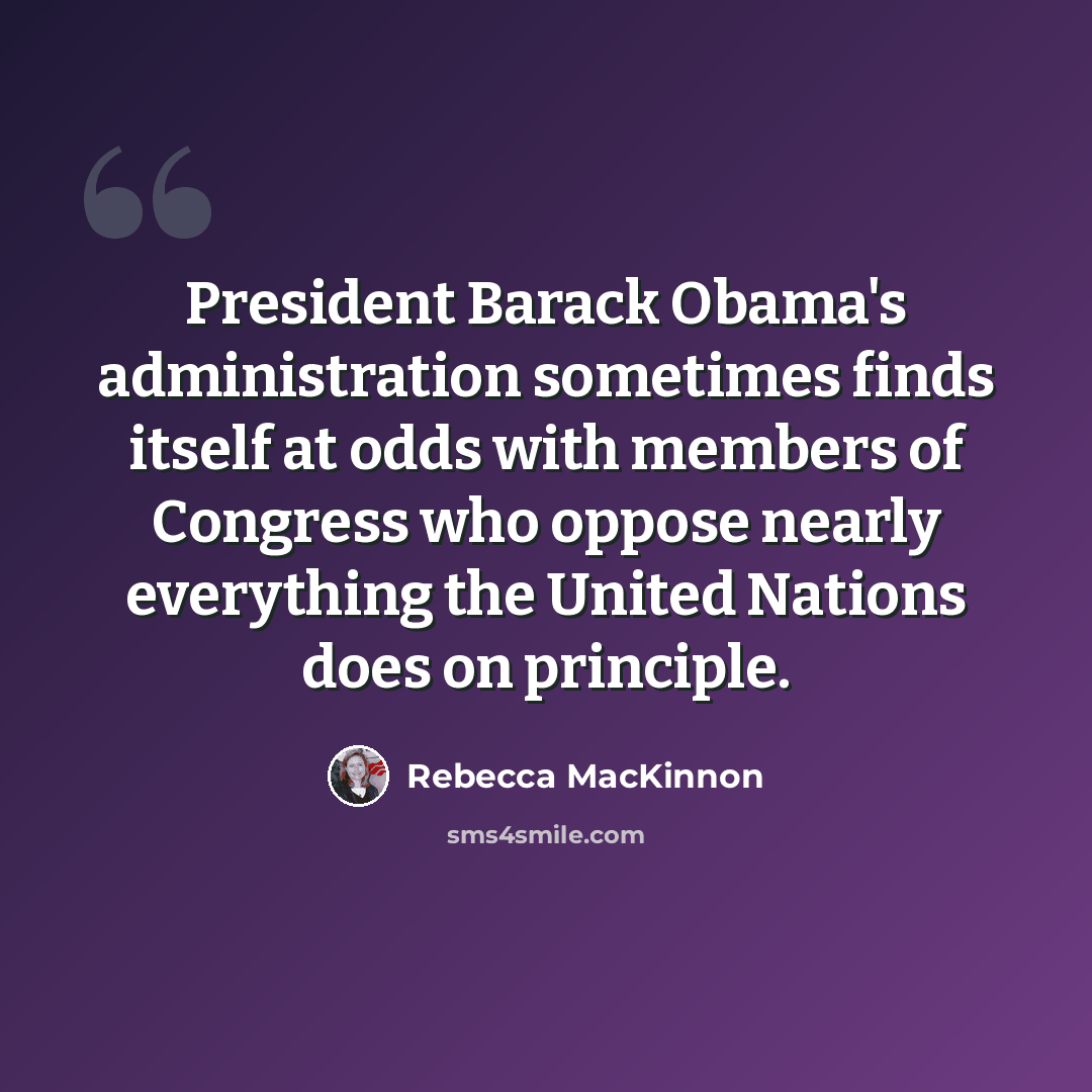 “President Barack Obama's administration sometimes finds itself at odds with members of Congress who oppose nearly everything the United Nations does on principle.” quote by Rebecca MacKinnon