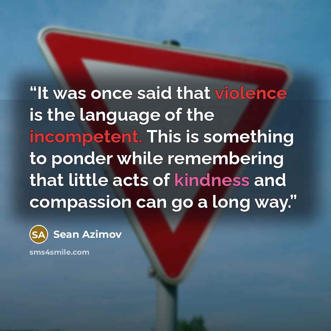 “It was once said that violence is the language of the incompetent. This is something to ponder while remembering that little acts of kindness and compassion can go a long way.” quote by Sean Azimov